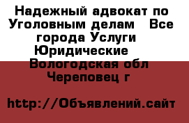 Надежный адвокат по Уголовным делам - Все города Услуги » Юридические   . Вологодская обл.,Череповец г.